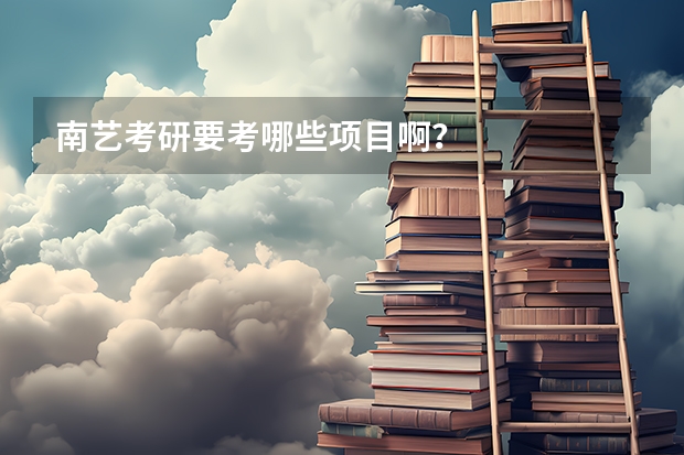 南艺考研要考哪些项目啊？