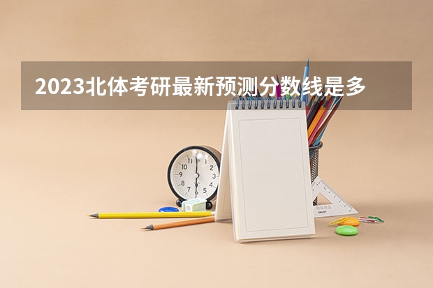 2023北体考研最新预测分数线是多少？