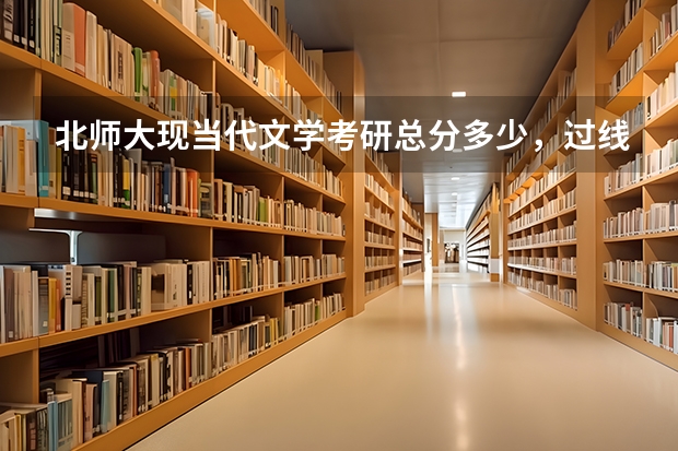 北师大现当代文学考研总分多少，过线分一般是多少？