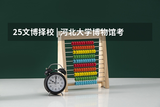 25文博择校 | 河北大学博物馆考研院校考情分析！招生人数丨分数线丨历年真题丨参考书目 24新传考研择校|西北大学历年真题/分数线/招生简章/报录比/参考书目