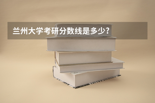 兰州大学考研分数线是多少?