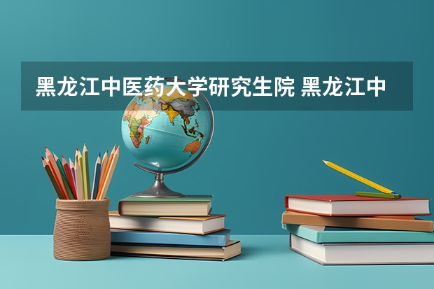 黑龙江中医药大学研究生院 黑龙江中医药大学研究生宿舍是怎么分配