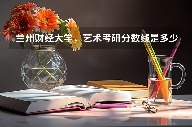 兰州财经大学，艺术考研分数线是多少