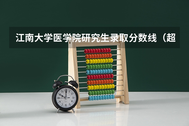 江南大学医学院研究生录取分数线（超详细！|24考研必看！江南大学近6年复试分数线统计）