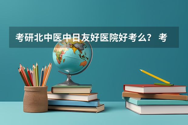 考研北中医中日友好医院好考么？ 考研各个学校分数线