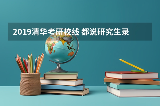 2019清华考研校线 都说研究生录取比例很低,是真的么?难道比考研还难么?