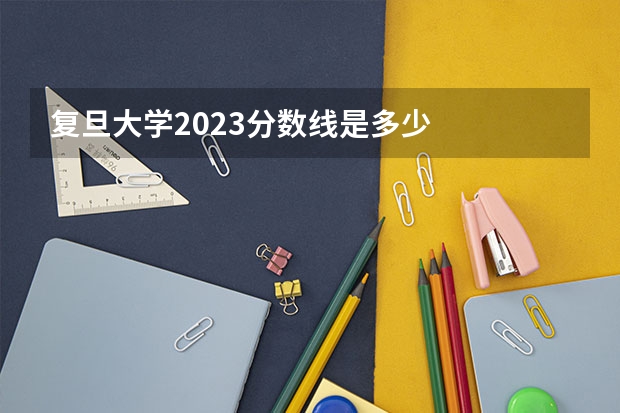 复旦大学2023分数线是多少