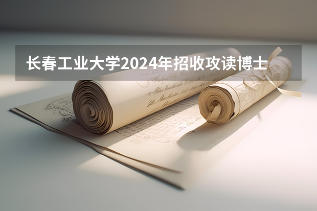 长春工业大学2024年招收攻读博士学位研究生招生简章