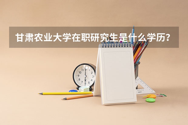 甘肃农业大学在职研究生是什么学历？