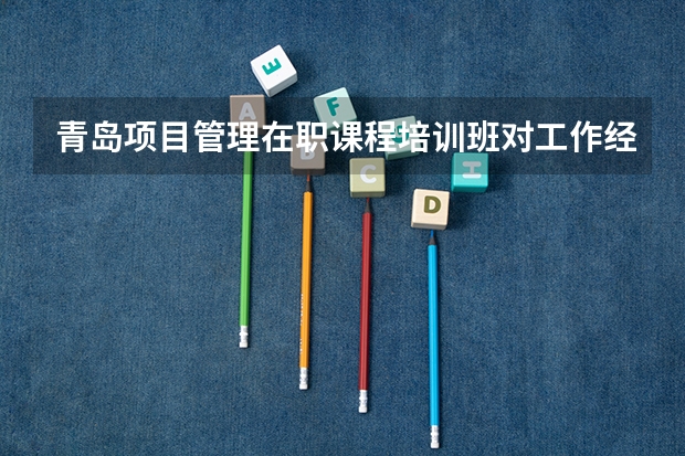 青岛项目管理在职课程培训班对工作经验有要求吗？