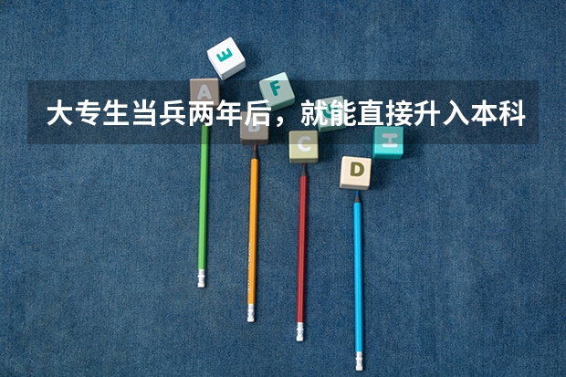 大专生当兵两年后，就能直接升入本科院校吗？适合所有专科生吗？