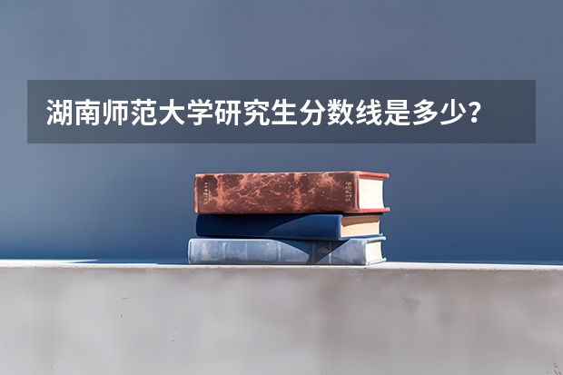 湖南师范大学研究生分数线是多少？