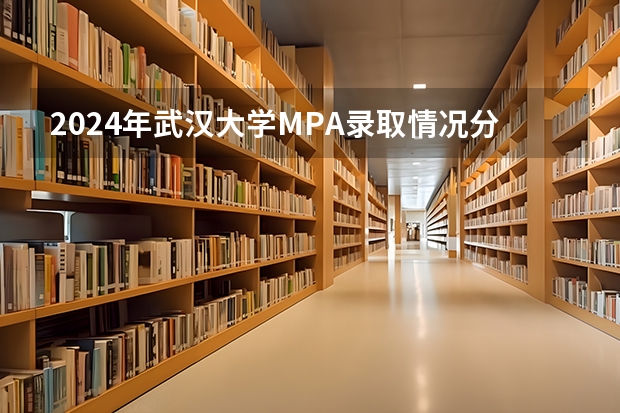 2024年武汉大学MPA录取情况分析 武汉大学MPA难考吗？林晨陪你考研