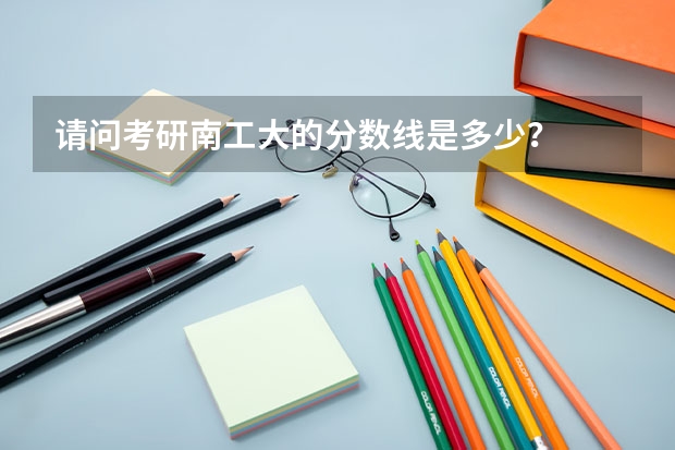 请问考研南工大的分数线是多少？