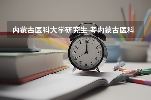 内蒙古医科大学研究生 考内蒙古医科大学的研究生怎么样