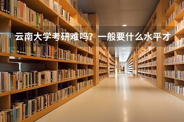 云南大学考研难吗？一般要什么水平才可以进入？