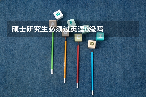 硕士研究生必须过英语6级吗