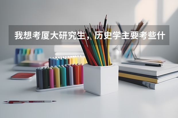 我想考厦大研究生，历史学主要考些什么啊？