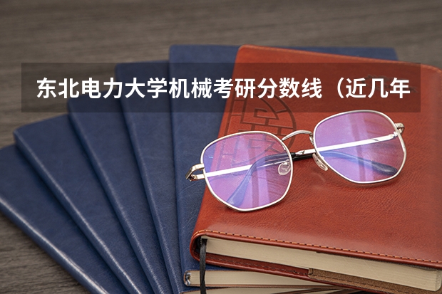 东北电力大学机械考研分数线（近几年东北电力大学研究生录取分数线）