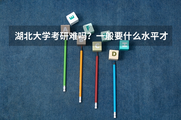湖北大学考研难吗？一般要什么水平才可以进入？