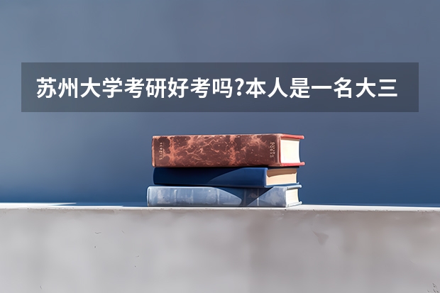 苏州大学考研好考吗?本人是一名大三普通二本学生。?