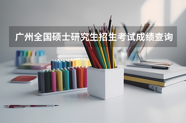 广州全国硕士研究生招生考试成绩查询方式 华南师范大学研究生考试成绩排名