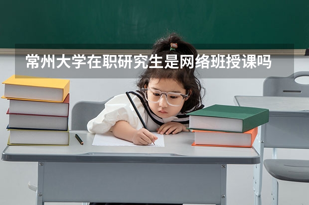 常州大学在职研究生是网络班授课吗