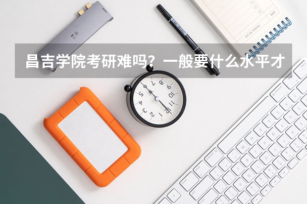 昌吉学院考研难吗？一般要什么水平才可以进入？