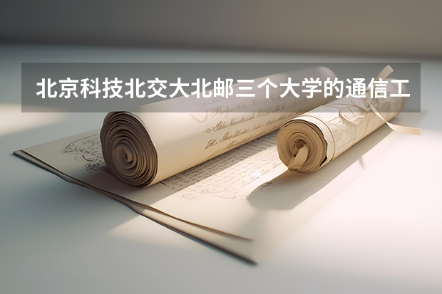 北京科技.北交大.北邮.三个大学的通信工程专业，哪个学校的研究生好考些