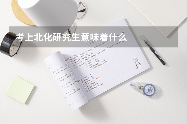 考上北化研究生意味着什么