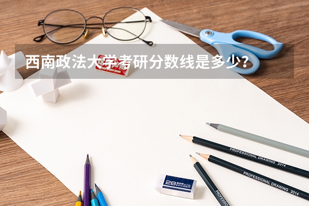 西南政法大学考研分数线是多少？
