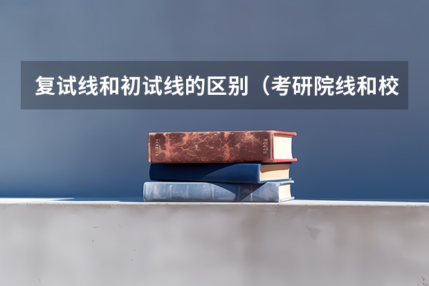 复试线和初试线的区别（考研院线和校线区别）