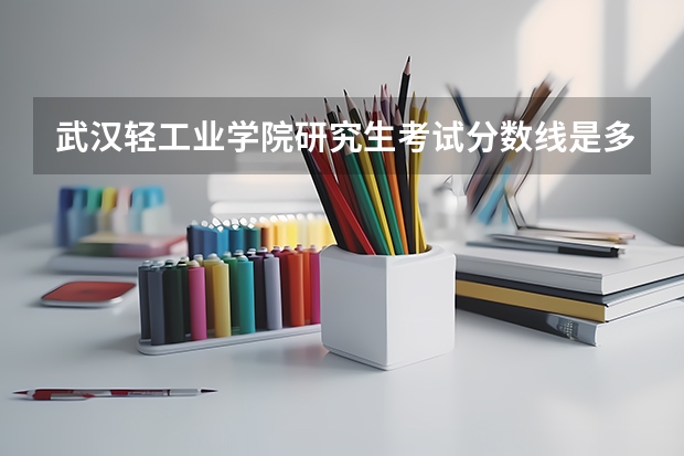 武汉轻工业学院研究生考试分数线是多少