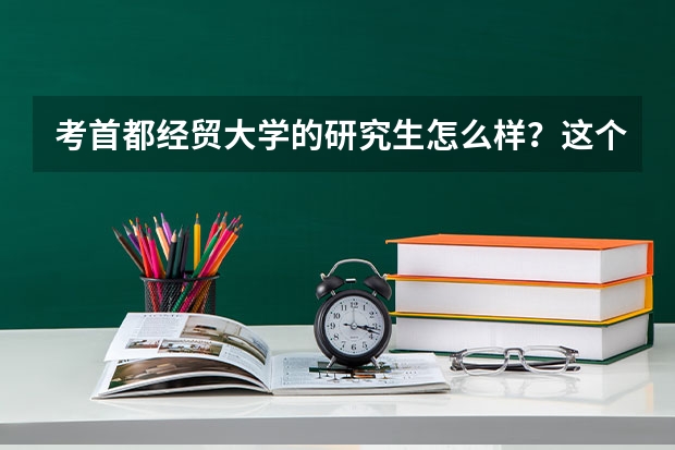 考首都经贸大学的研究生怎么样？这个学校到底怎么样？