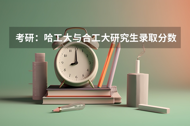考研：哈工大与合工大研究生录取分数线为什么就差几分，我是学机械制造的！