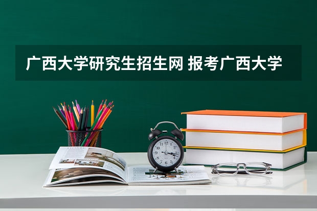 广西大学研究生招生网 报考广西大学研究生要注意什么
