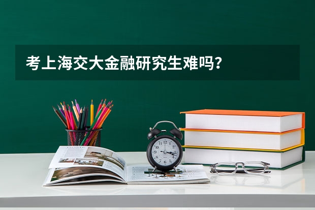 考上海交大金融研究生难吗？