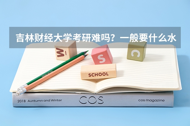吉林财经大学考研难吗？一般要什么水平才可以进入？