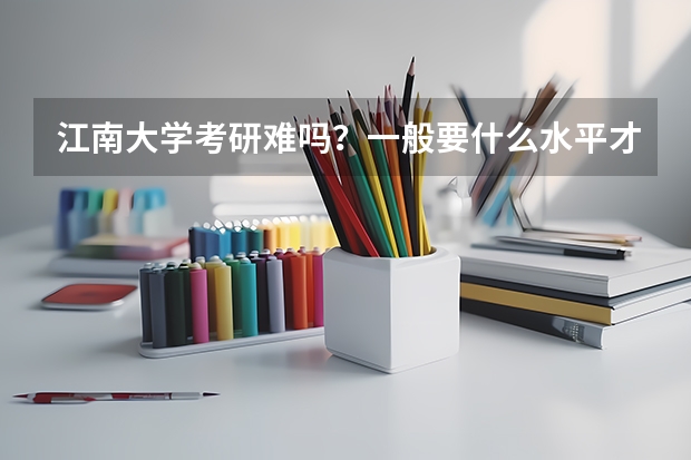 江南大学考研难吗?一般要什么水平才可以进入?