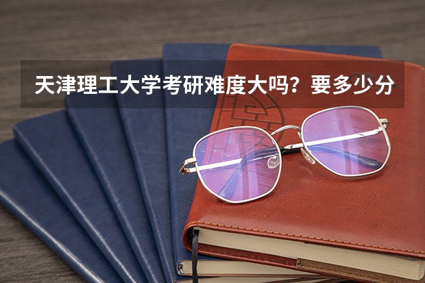 天津理工大学考研难度大吗？要多少分？