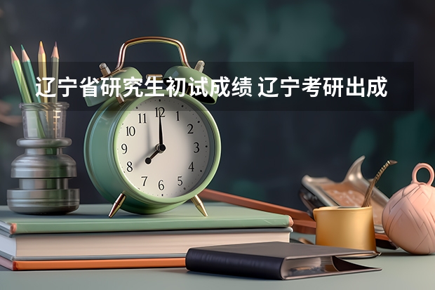 辽宁省研究生初试成绩 辽宁考研出成绩时间