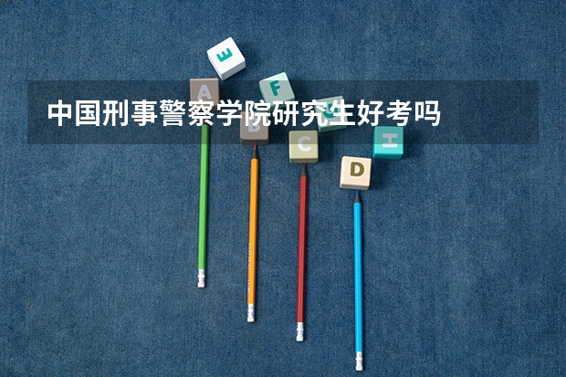 中国刑事警察学院研究生好考吗