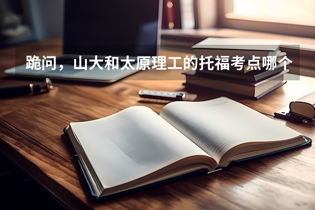 跪问，山大和太原理工的托福考点哪个更好啊