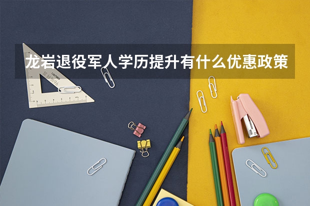 龙岩退役军人学历提升有什么优惠政策？