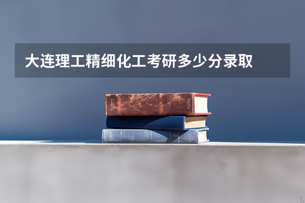 大连理工精细化工考研多少分录取