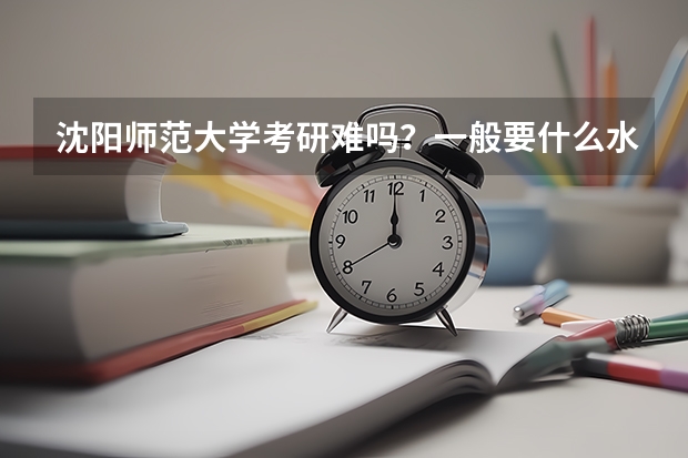 沈阳师范大学考研难吗？一般要什么水平才可以进入？