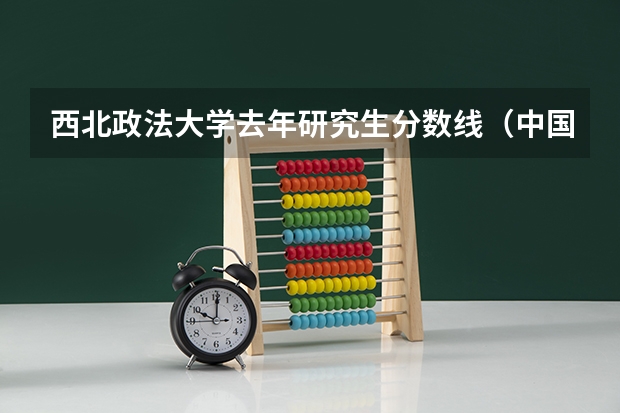 西北政法大学去年研究生分数线（中国政法大学考研成绩）
