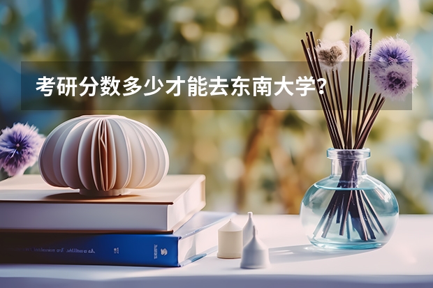 考研分数多少才能去东南大学？