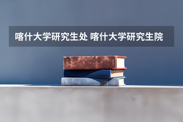喀什大学研究生处 喀什大学研究生院是单独的吗