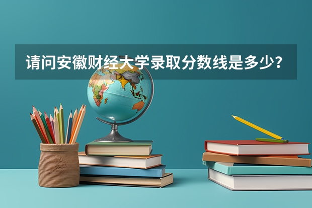 请问安徽财经大学录取分数线是多少？
